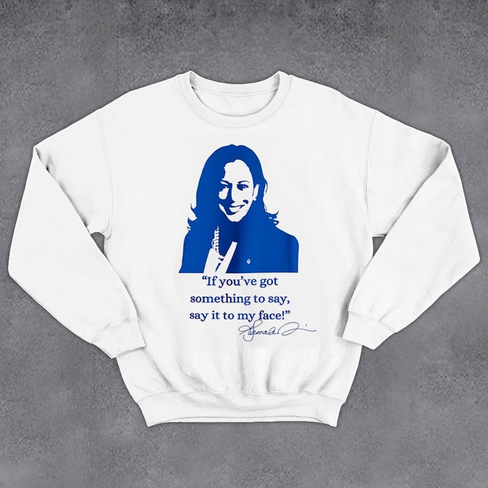 Kamala Harris Sweatshirt If You've Got Something To Say Say It To My Face Sweatshirt Vote Blue