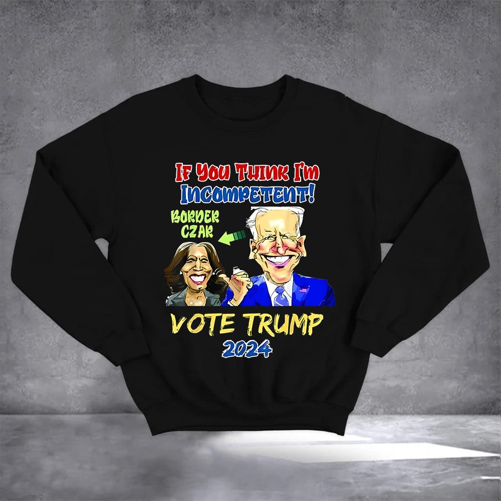If You Think I'm Incompetent Vote Trump 2024 Sweatshirt Anti Harris Sweatshirt For Trump Voters