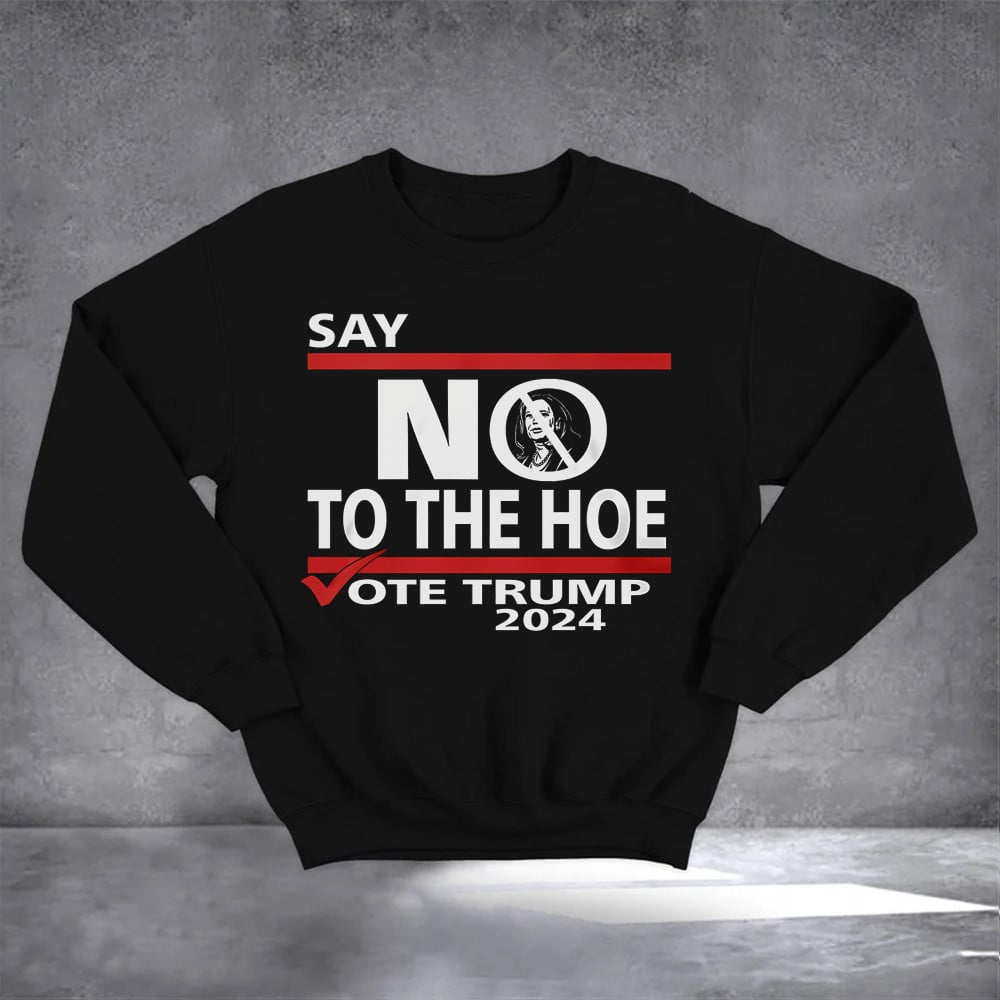 Say No Harris To The Hoe Vote Trump 2024 Sweatshirt Anti Harris Pro Trump Sweatshirt Gifts