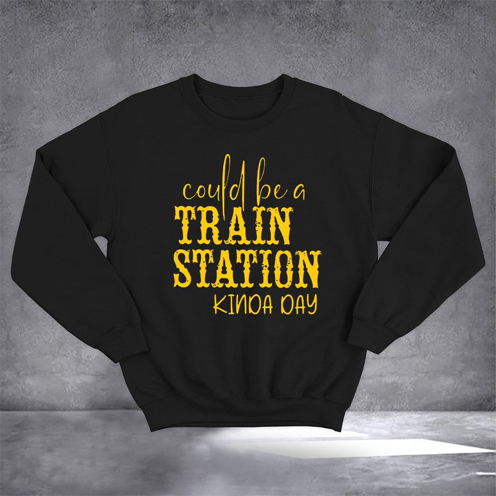 Could Be A Train Station Kinda Day Sweatshirt Funny Clothing Gift For Train Lovers