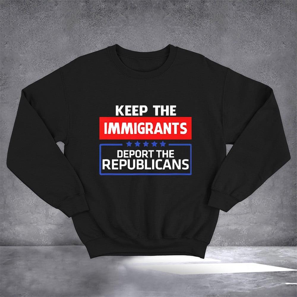Keep The Immigrants Deport The Republicans Sweatshirt Funny Political Clothing Gifts For Daddy