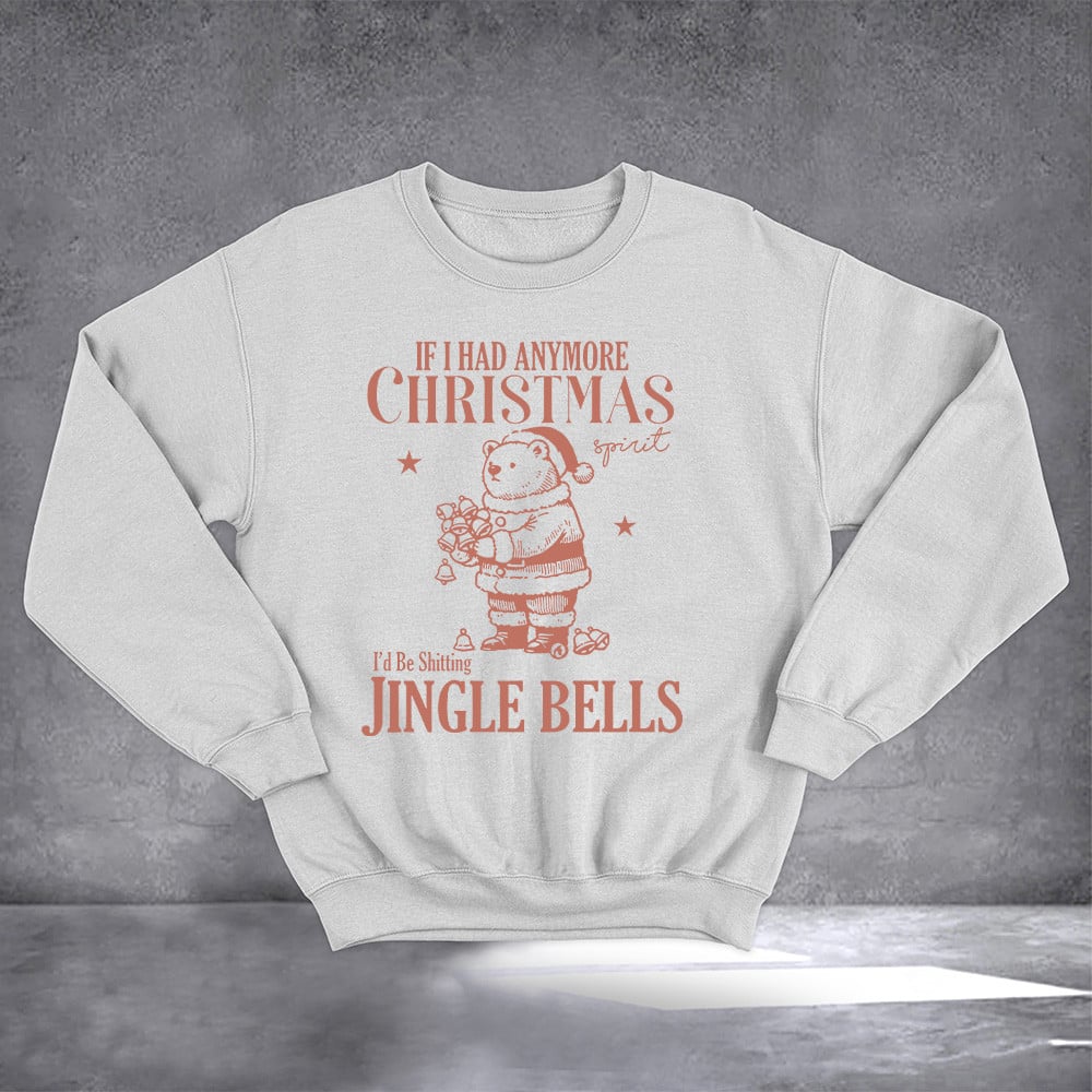 If I Had Anymore Christmas Spirit I'd Be Shitting Jingle Bells Sweatshirt Funny Gifts For Xmas