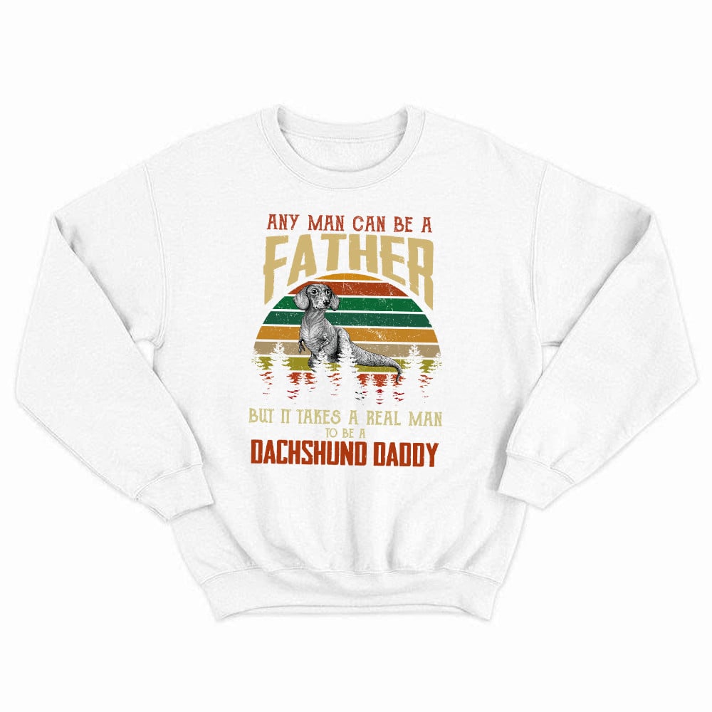 Dachshund Daddy Any Man Can Be A Father Sweatshirt Dog Lover Shirts Gift Ideas For Girlfriend