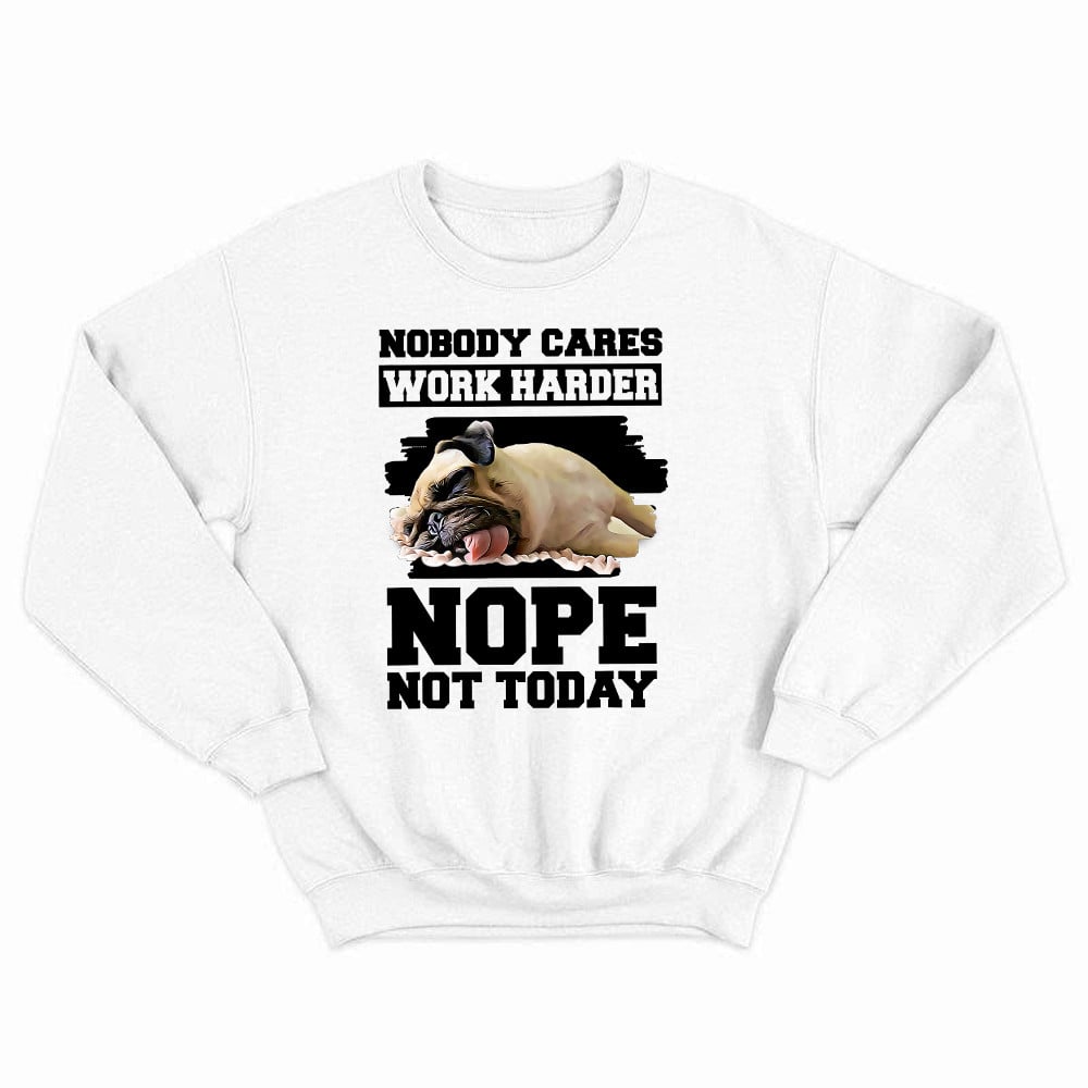 Nobody Cares Work Harder Nope Not Today Shirt Funny Pug Sarcastic Sweatshirt Teens Gift