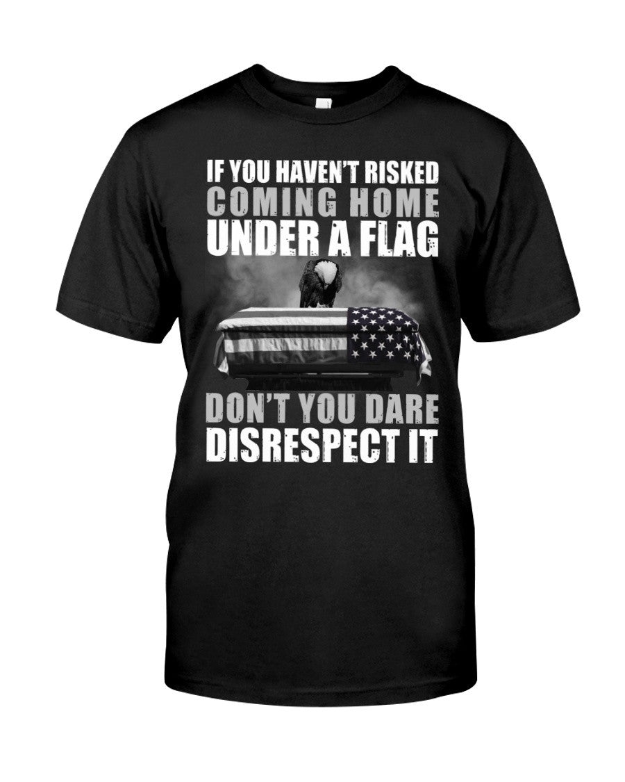 If You Haven't Risk Coming Home Under A Flag Don't You Dare Disrespect T-shirt Gift For Veterans, Patriotic, Proud Military - Liberish